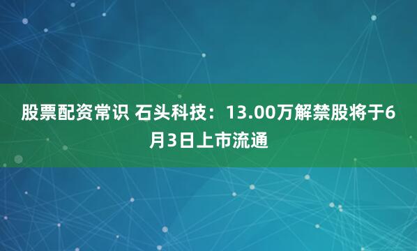 股票配资常识 石头科技：13.00万解禁股将于6月3日上市流通