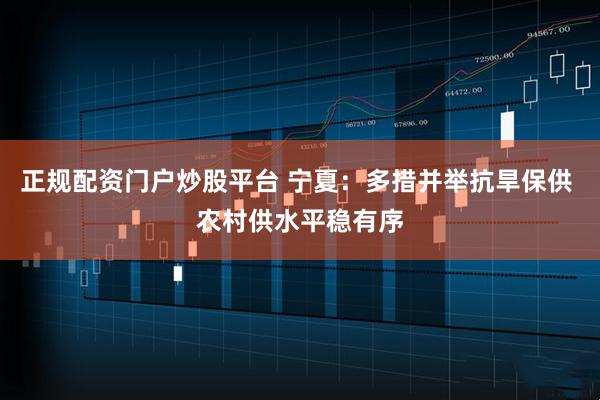 正规配资门户炒股平台 宁夏：多措并举抗旱保供 农村供水平稳有序