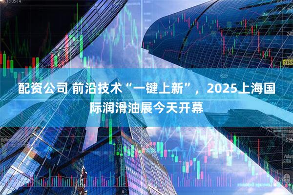 配资公司 前沿技术“一键上新”，2025上海国际润滑油展今天开幕