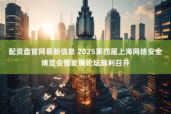 配资盘官网最新信息 2025第四届上海网络安全博览会暨发展论坛顺利召开