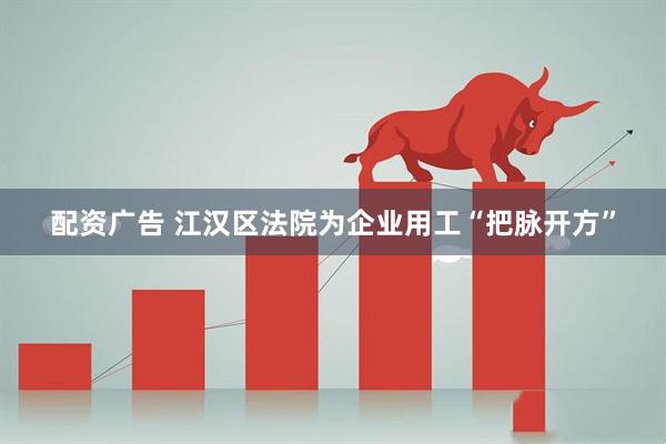 配资广告 江汉区法院为企业用工“把脉开方”