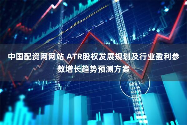中国配资网网站 ATR股权发展规划及行业盈利参数增长趋势预测方案