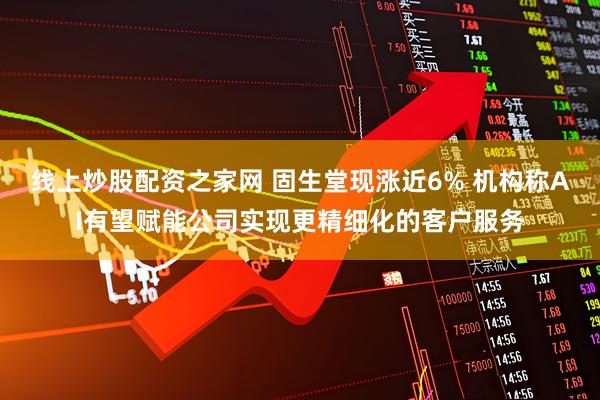 线上炒股配资之家网 固生堂现涨近6% 机构称AI有望赋能公司实现更精细化的客户服务