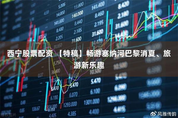 西宁股票配资 【特稿】畅游塞纳河　巴黎消夏、旅游新乐趣