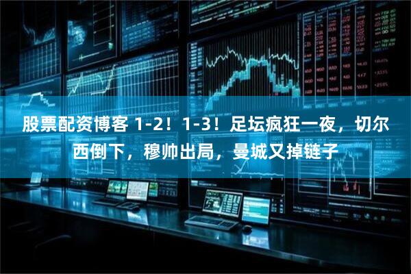 股票配资博客 1-2！1-3！足坛疯狂一夜，切尔西倒下，穆帅出局，曼城又掉链子