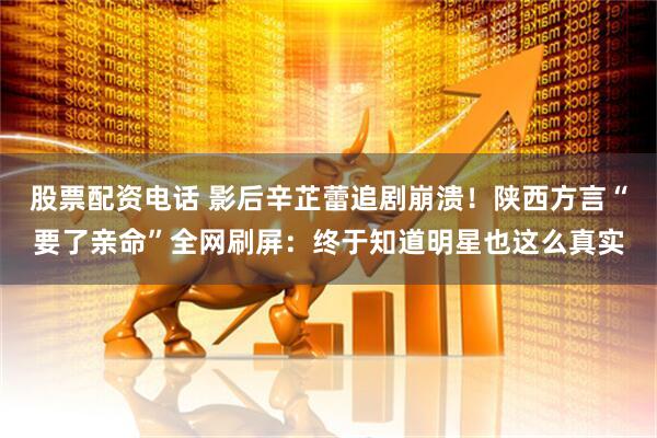 股票配资电话 影后辛芷蕾追剧崩溃！陕西方言“要了亲命”全网刷屏：终于知道明星也这么真实