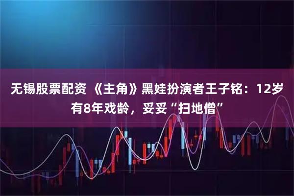 无锡股票配资 《主角》黑娃扮演者王子铭：12岁有8年戏龄，妥妥“扫地僧”