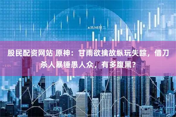 股民配资网站 原神：甘雨欲擒故纵玩失踪，借刀杀人暴锤愚人众，有多腹黑？