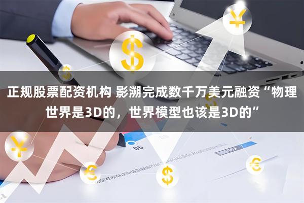 正规股票配资机构 影溯完成数千万美元融资“物理世界是3D的，世界模型也该是3D的”