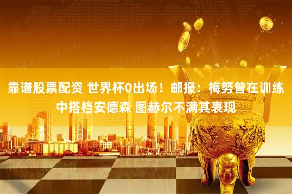靠谱股票配资 世界杯0出场！邮报：梅努曾在训练中搭档安德森 图赫尔不满其表现