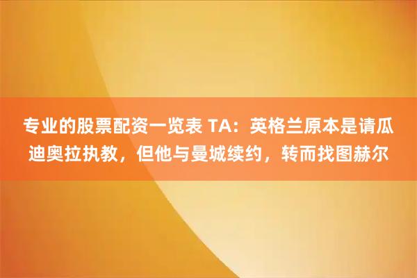 专业的股票配资一览表 TA：英格兰原本是请瓜迪奥拉执教，但他与曼城续约，转而找图赫尔