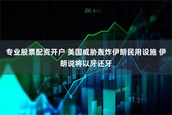 专业股票配资开户 美国威胁轰炸伊朗民用设施 伊朗说将以牙还牙