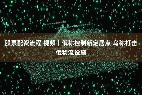 股票配资流程 视频丨俄称控制新定居点 乌称打击俄物流设施