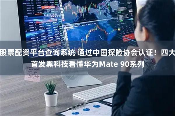 股票配资平台查询系统 通过中国探险协会认证！四大首发黑科技看懂华为Mate 90系列